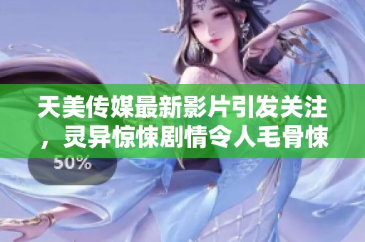 天美传媒最新影片引发关注，灵异惊悚剧情令人毛骨悚然