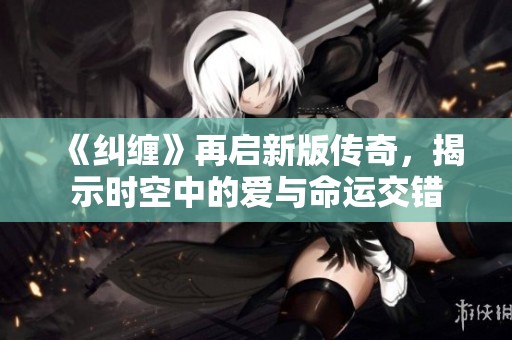 《纠缠》再启新版传奇，揭示时空中的爱与命运交错