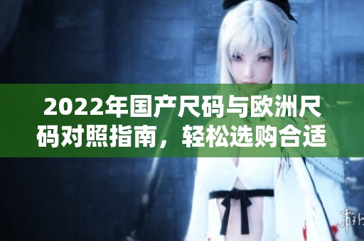 2022年国产尺码与欧洲尺码对照指南，轻松选购合适服装