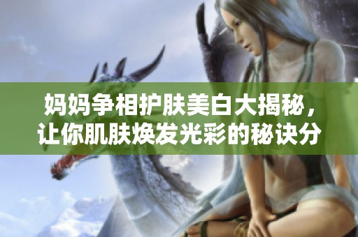 妈妈争相护肤美白大揭秘，让你肌肤焕发光彩的秘诀分享