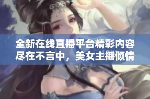 全新在线直播平台精彩内容尽在不言中，美女主播倾情奉献。