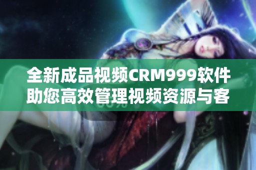 全新成品视频CRM999软件助您高效管理视频资源与客户关系