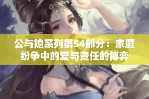 公与媳系列第54部分：家庭纷争中的爱与责任的博弈