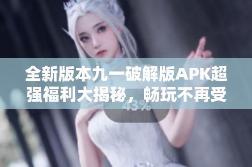 全新版本九一破解版APK超强福利大揭秘，畅玩不再受限