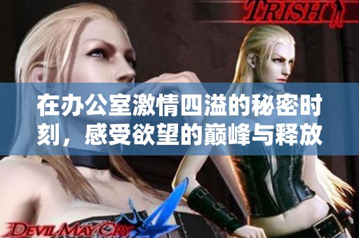 在办公室激情四溢的秘密时刻，感受欲望的巅峰与释放