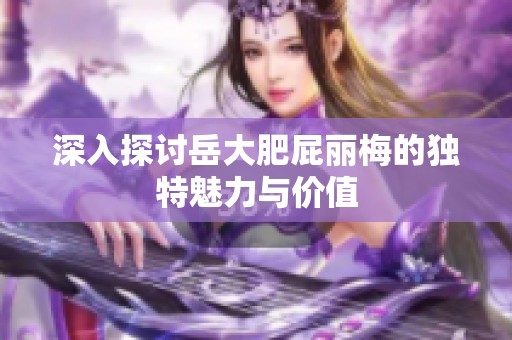 深入探讨岳大肥屁丽梅的独特魅力与价值