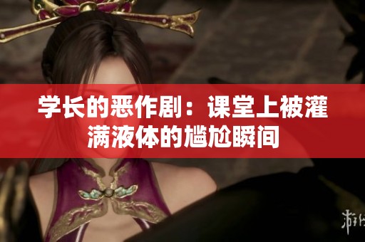 学长的恶作剧：课堂上被灌满液体的尴尬瞬间