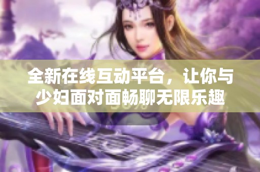 全新在线互动平台，让你与少妇面对面畅聊无限乐趣
