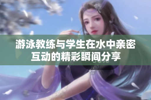 游泳教练与学生在水中亲密互动的精彩瞬间分享