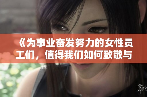 《为事业奋发努力的女性员工们，值得我们如何致敬与珍惜》