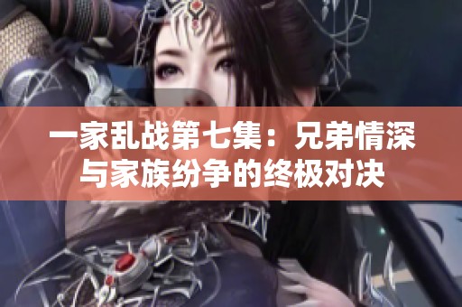 一家乱战第七集：兄弟情深与家族纷争的终极对决