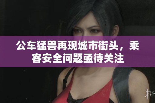 公车猛兽再现城市街头，乘客安全问题亟待关注