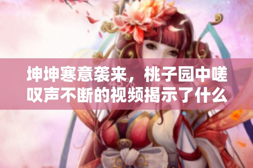 坤坤寒意袭来，桃子园中嗟叹声不断的视频揭示了什么秘密