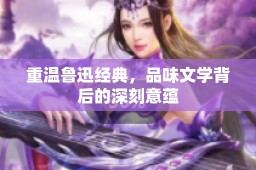 重温鲁迅经典，品味文学背后的深刻意蕴