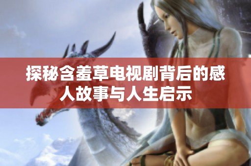 探秘含羞草电视剧背后的感人故事与人生启示