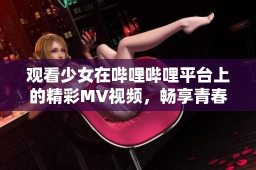 观看少女在哔哩哔哩平台上的精彩MV视频，畅享青春魅力