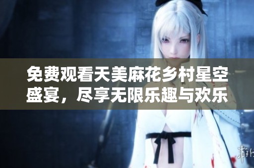免费观看天美麻花乡村星空盛宴，尽享无限乐趣与欢乐