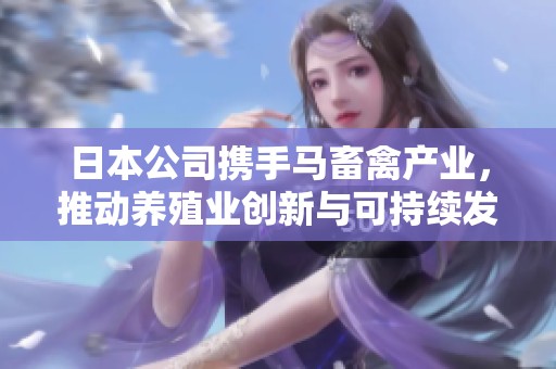 日本公司携手马畜禽产业，推动养殖业创新与可持续发展