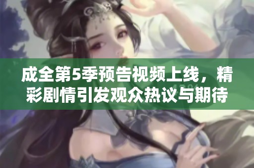 成全第5季预告视频上线，精彩剧情引发观众热议与期待