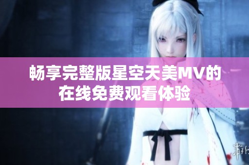 畅享完整版星空天美MV的在线免费观看体验
