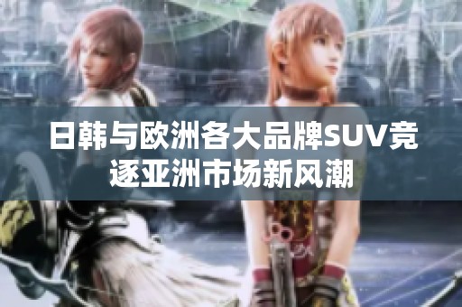 日韩与欧洲各大品牌SUV竞逐亚洲市场新风潮