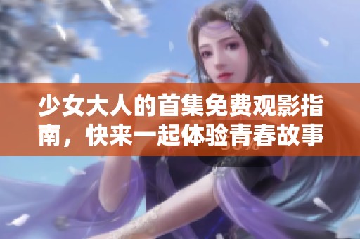 少女大人的首集免费观影指南，快来一起体验青春故事！