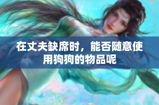 在丈夫缺席时，能否随意使用狗狗的物品呢