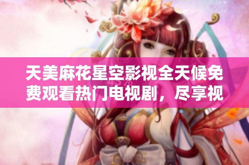 天美麻花星空影视全天候免费观看热门电视剧，尽享视听盛宴