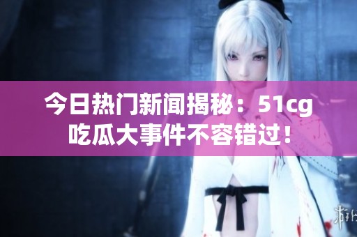 今日热门新闻揭秘：51cg吃瓜大事件不容错过！