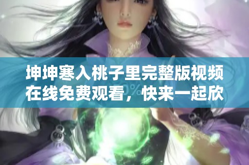坤坤寒入桃子里完整版视频在线免费观看，快来一起欣赏吧