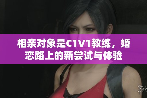 相亲对象是C1V1教练，婚恋路上的新尝试与体验
