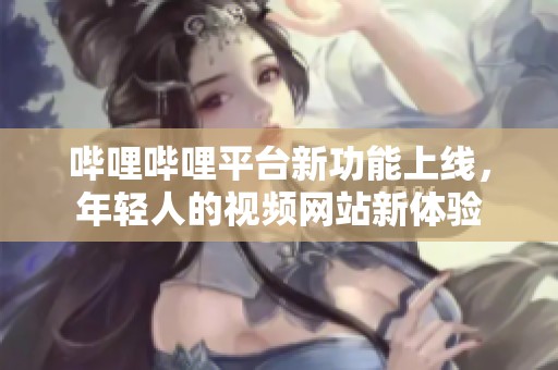 哔哩哔哩平台新功能上线，年轻人的视频网站新体验