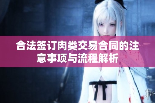 合法签订肉类交易合同的注意事项与流程解析