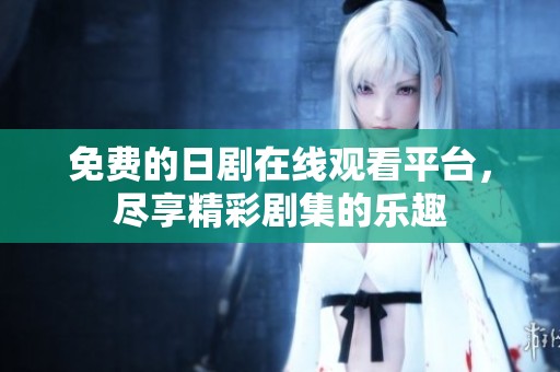 免费的日剧在线观看平台，尽享精彩剧集的乐趣