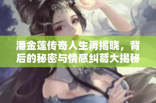 潘金莲传奇人生再揭晓，背后的秘密与情感纠葛大揭秘