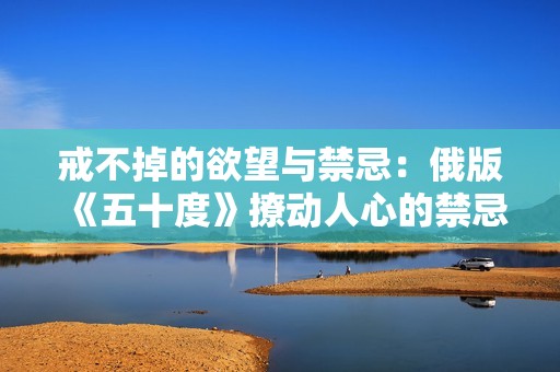 戒不掉的欲望与禁忌：俄版《五十度》撩动人心的禁忌情感