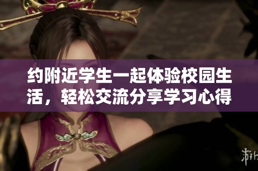 约附近学生一起体验校园生活，轻松交流分享学习心得