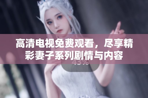 高清电视免费观看，尽享精彩妻子系列剧情与内容