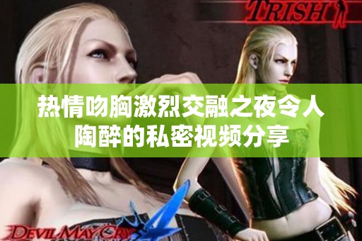 热情吻胸激烈交融之夜令人陶醉的私密视频分享