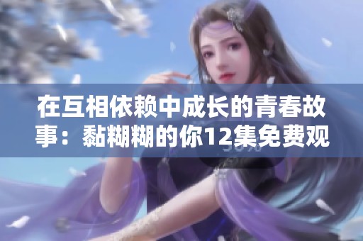 在互相依赖中成长的青春故事：黏糊糊的你12集免费观看详解