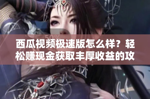 西瓜视频极速版怎么样？轻松赚现金获取丰厚收益的攻略分享