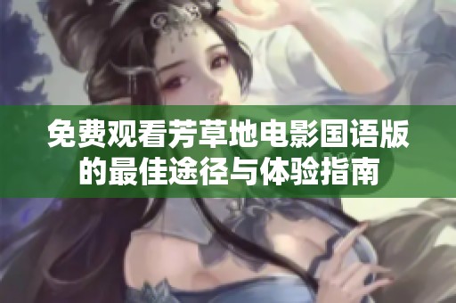 免费观看芳草地电影国语版的最佳途径与体验指南