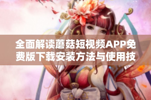全面解读蘑菇短视频APP免费版下载安装方法与使用技巧