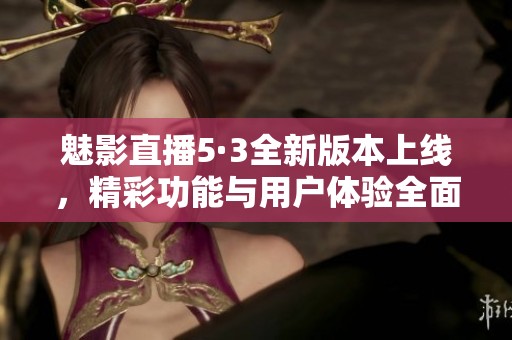 魅影直播5·3全新版本上线，精彩功能与用户体验全面升级