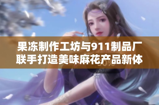 果冻制作工坊与911制品厂联手打造美味麻花产品新体验