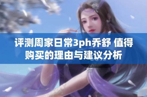 评测周家日常3ph乔舒 值得购买的理由与建议分析