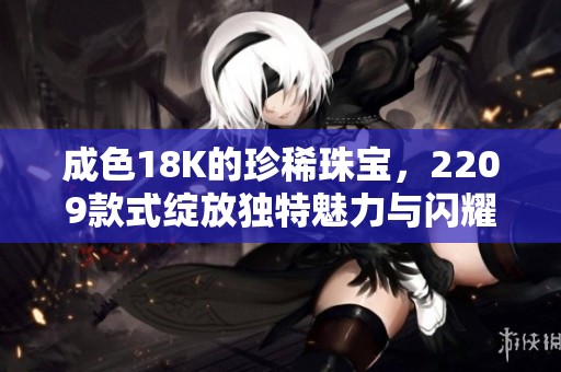 成色18K的珍稀珠宝，2209款式绽放独特魅力与闪耀光辉