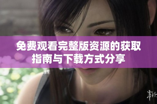 免费观看完整版资源的获取指南与下载方式分享