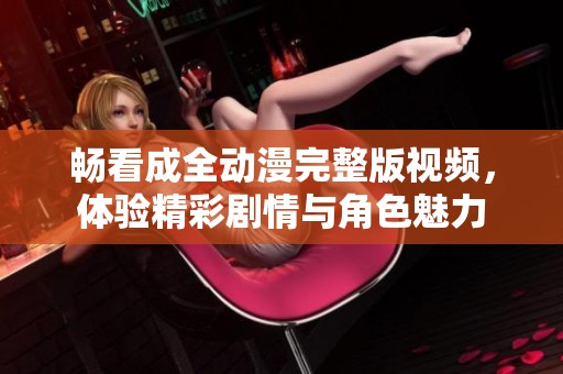 畅看成全动漫完整版视频，体验精彩剧情与角色魅力