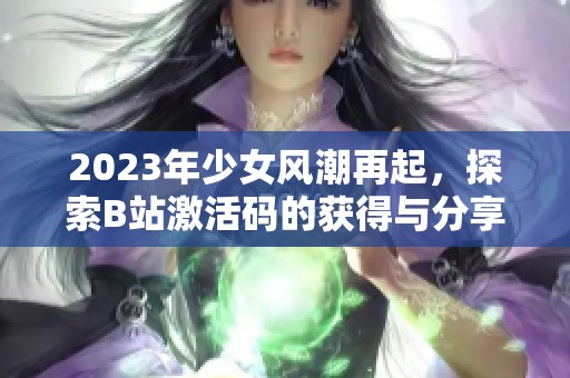 2023年少女风潮再起，探索B站激活码的获得与分享技巧